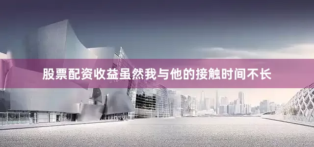 股票配资收益虽然我与他的接触时间不长