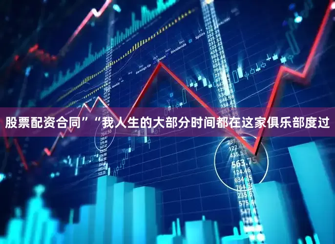 股票配资合同”　　“我人生的大部分时间都在这家俱乐部度过