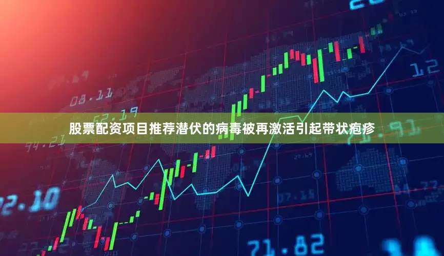 股票配资项目推荐潜伏的病毒被再激活引起带状疱疹