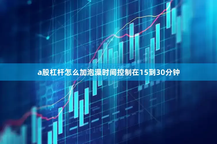 a股杠杆怎么加泡澡时间控制在15到30分钟