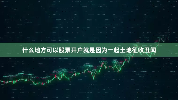 什么地方可以股票开户就是因为一起土地征收丑闻