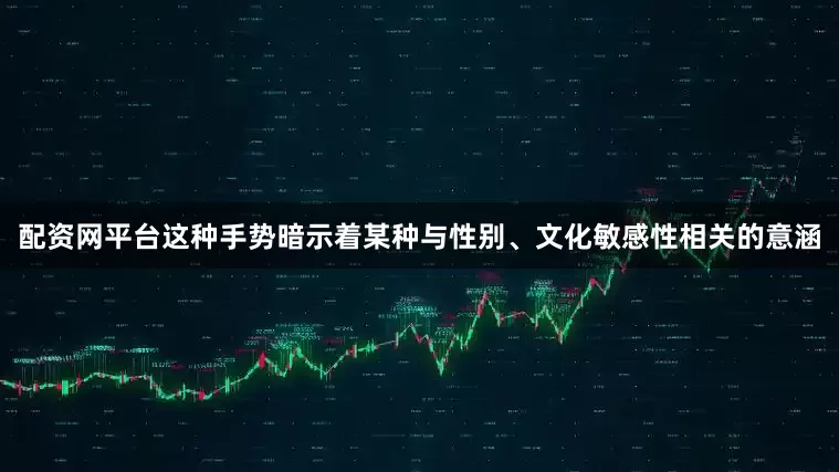配资网平台这种手势暗示着某种与性别、文化敏感性相关的意涵