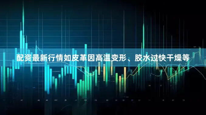 配资最新行情如皮革因高温变形、胶水过快干燥等