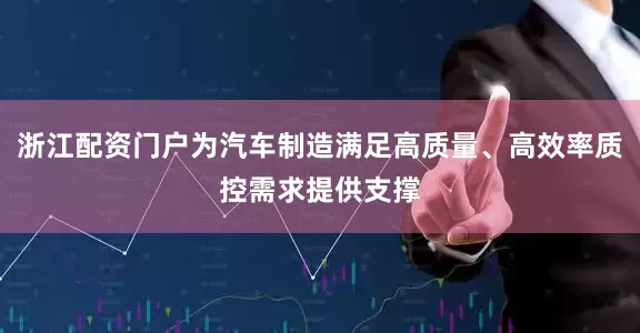 浙江配资门户为汽车制造满足高质量、高效率质控需求提供支撑
