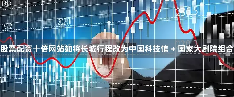 股票配资十倍网站如将长城行程改为中国科技馆 + 国家大剧院组合