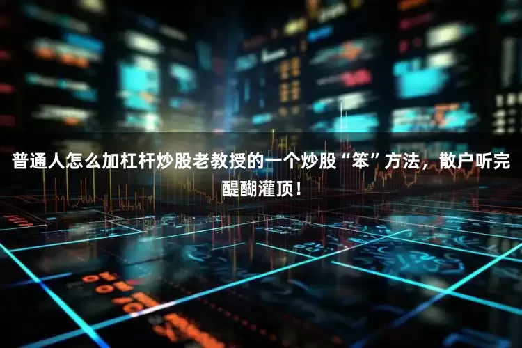 普通人怎么加杠杆炒股老教授的一个炒股“笨”方法，散户听完醍醐灌顶！