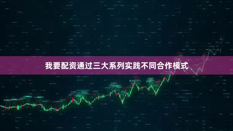 我要配资通过三大系列实践不同合作模式