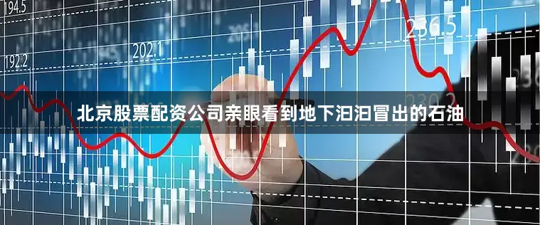 北京股票配资公司亲眼看到地下汩汩冒出的石油
