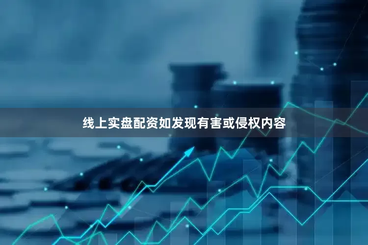 线上实盘配资如发现有害或侵权内容