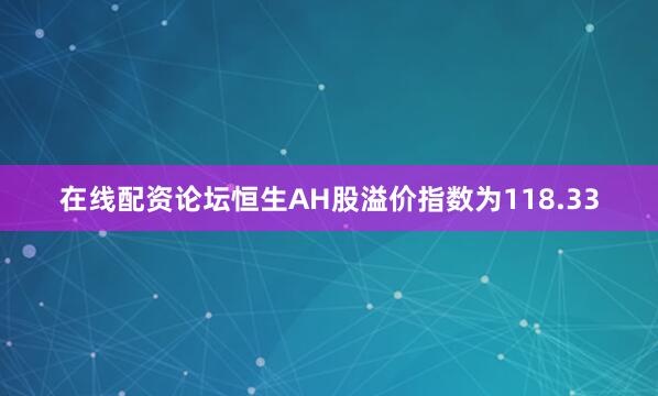 在线配资论坛恒生AH股溢价指数为118.33