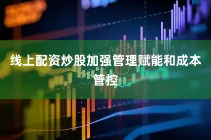 线上配资炒股加强管理赋能和成本管控