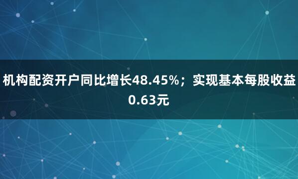 机构配资开户同比增长48.45%；实现基本每股收益0.63元