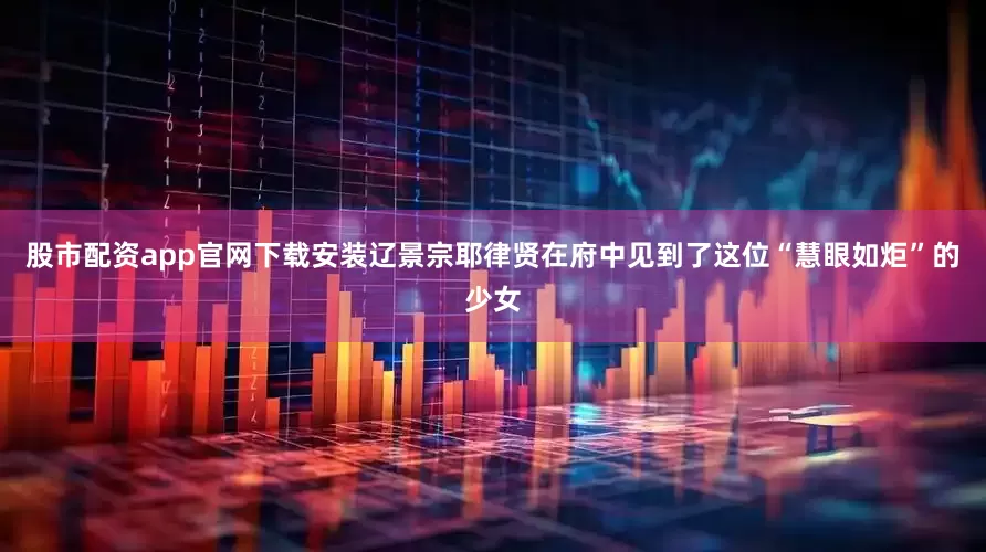 股市配资app官网下载安装辽景宗耶律贤在府中见到了这位“慧眼如炬”的少女