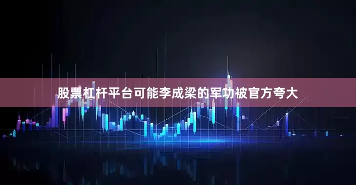 股票杠杆平台可能李成梁的军功被官方夸大