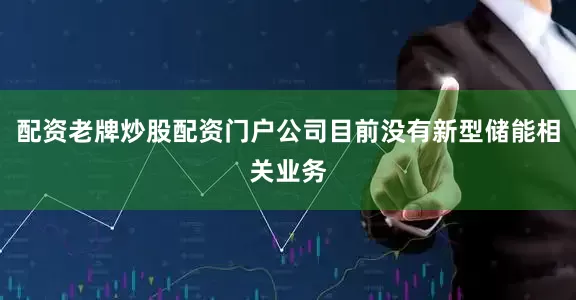 配资老牌炒股配资门户公司目前没有新型储能相关业务