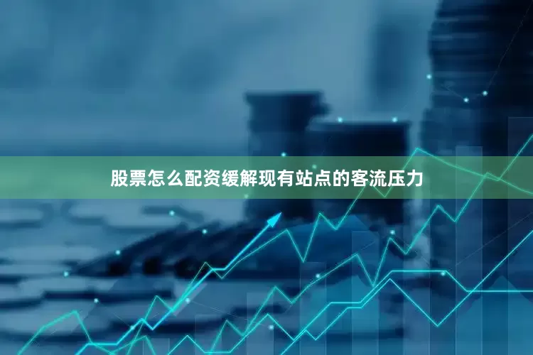 股票怎么配资缓解现有站点的客流压力