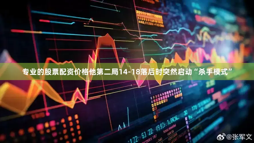专业的股票配资价格他第二局14-18落后时突然启动“杀手模式”