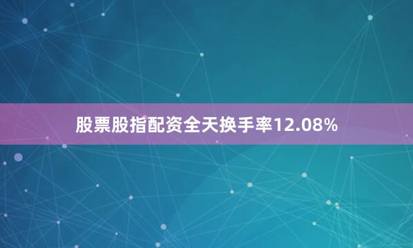股票股指配资全天换手率12.08%