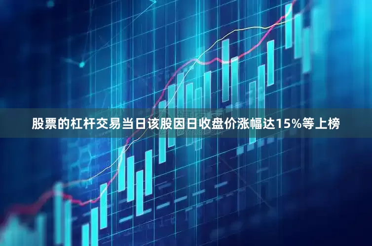 股票的杠杆交易当日该股因日收盘价涨幅达15%等上榜